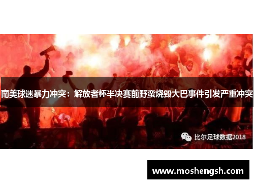 南美球迷暴力冲突：解放者杯半决赛前野蛮烧毁大巴事件引发严重冲突