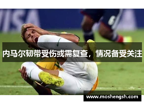 内马尔韧带受伤或需复查，情况备受关注